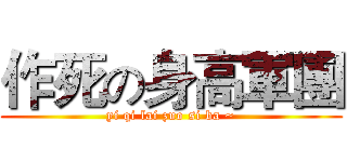 作死の身高軍團 (yi qi lai zuo si ba ~)