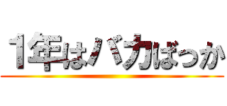 １年はバカばっか ()