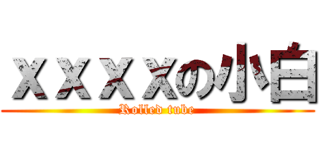 ｘｘｘｘの小白 (Rolled tube)