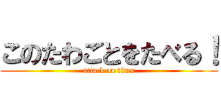 このたわごとをたべる！ (attack on titan)