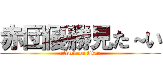 赤団優勝見た～い (attack on titan)