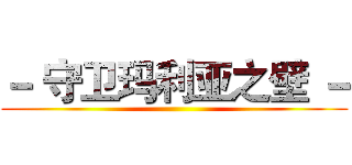 － 守卫玛利亚之壁 － ()