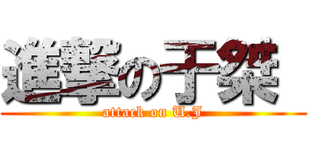 進撃の于桀  (attack on U.J)