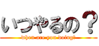 いつやるの？ (when are you doing?)