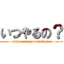 いつやるの？ (when are you doing?)