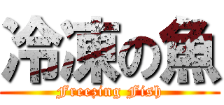 冷凍の魚 (Freezing Fish)