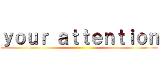 ｙｏｕｒ ａｔｔｅｎｔｉｏｎ ()
