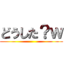 どうした？ｗ ()