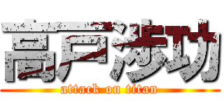 高戸渉功 (attack on titan)