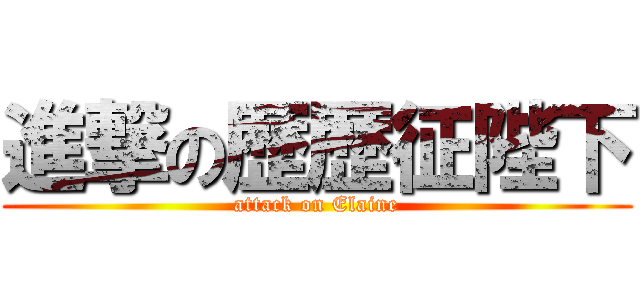 進撃の歴歴征陛下 (attack on Elaine)