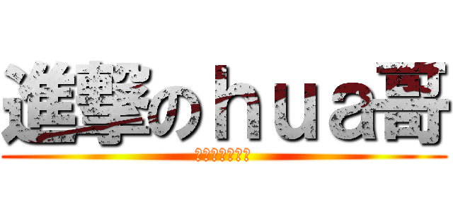 進撃のｈｕａ哥 (就是一个谜啊！)