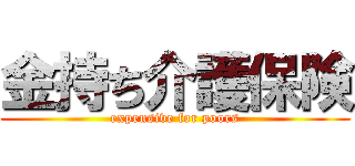 金持ち介護保険 (expensive for poors)