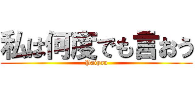 私は何度でも言おう (Paipan)