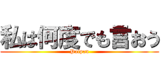 私は何度でも言おう (Paipan)