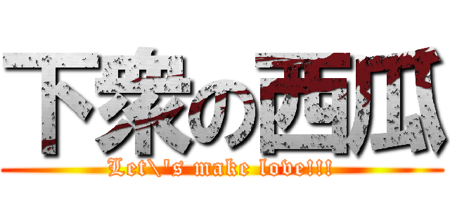 下衆の西瓜 (Let\'s make love!!!)