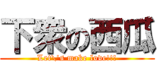 下衆の西瓜 (Let\'s make love!!!)