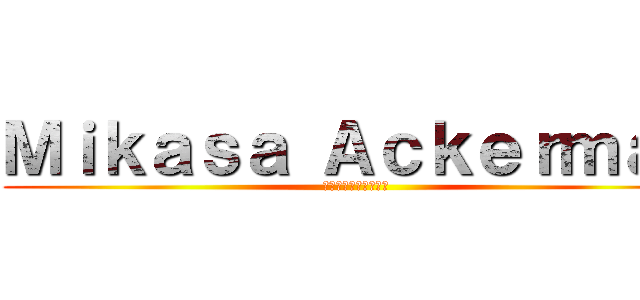 Ｍｉｋａｓａ Ａｃｋｅｒｍａｎ (ミカサ・アッカーマン)