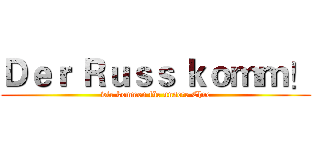 Ｄｅｒ Ｒｕｓｓ ｋｏｍｍ！ (wir kommen für unsere Ehre)