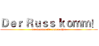 Ｄｅｒ Ｒｕｓｓ ｋｏｍｍ！ (wir kommen für unsere Ehre)