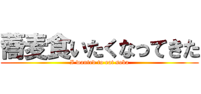 蕎麦食いたくなってきた (I wanted to eat soba)