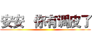 安安   你有调皮了 ()