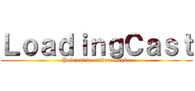 ＬｏａｄｉｎｇＣａｓｔ (Podcast de cultura otaku)