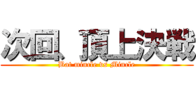 次回、頂上決戦 (Bat mincle vs Mincle)