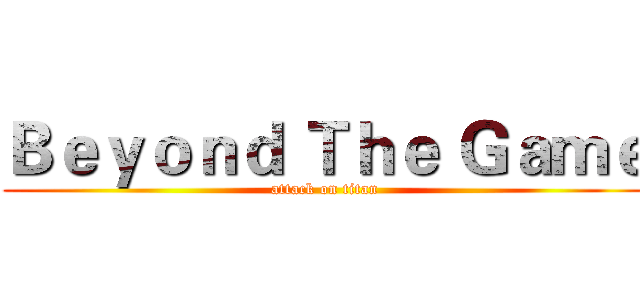 Ｂｅｙｏｎｄ Ｔｈｅ Ｇａｍｅ (attack on titan)