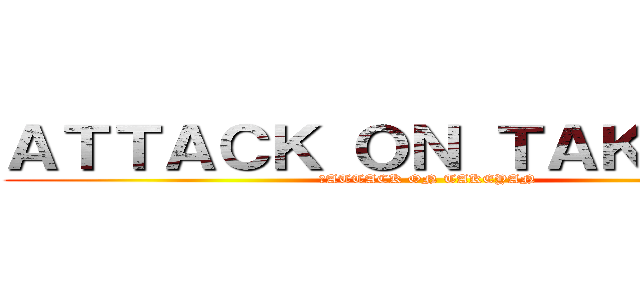 ＡＴＴＡＣＫ ＯＮ ＴＡＫＥＹＡＮ (　ATTACK ON TAKEYAN)