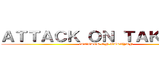 ＡＴＴＡＣＫ ＯＮ ＴＡＫＥＹＡＮ (　ATTACK ON TAKEYAN)