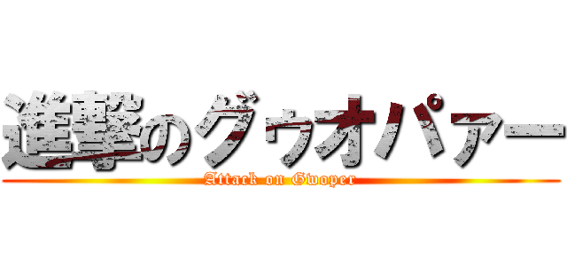 進撃のグゥオパァー (Attack on Gwoper)