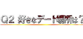 Ｑ２ 好きなデート場所は？ ()