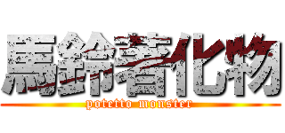 馬鈴著化物 (potetto monster)