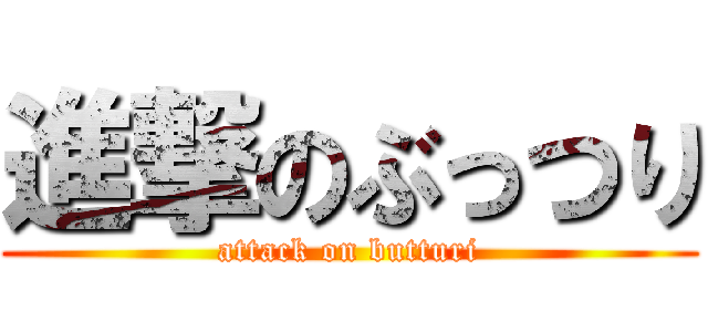 進撃のぶっつり (attack on butturi)