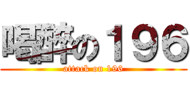 喝醉の１９６ (attack on 196)
