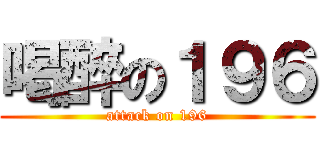 喝醉の１９６ (attack on 196)