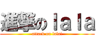 進撃のｌａｌａ (attack on lala!)