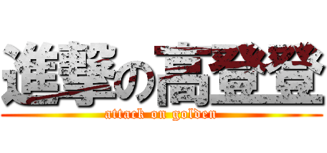 進撃の高登登 (attack on golden)