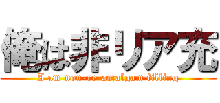 俺は非リア充 (I am non-re-amalgam filling)