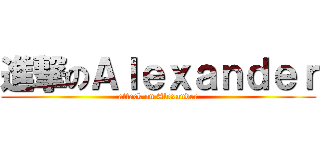 進撃のＡｌｅｘａｎｄｅｒ (attack on Alexander)