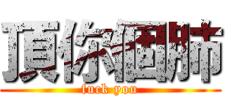 頂你個肺 (fuck you)