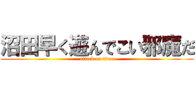 沼田早く遊んでこい邪魔だ (attack on titan)