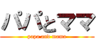 パパとママ (papa and mama)