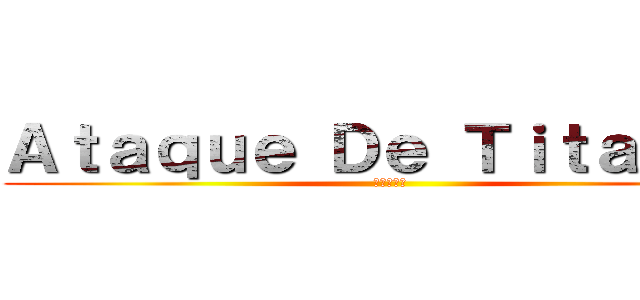 Ａｔａｑｕｅ Ｄｅ Ｔｉｔａｎｅｓ (進撃の巨人)