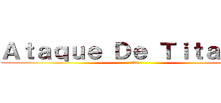 Ａｔａｑｕｅ Ｄｅ Ｔｉｔａｎｅｓ (進撃の巨人)