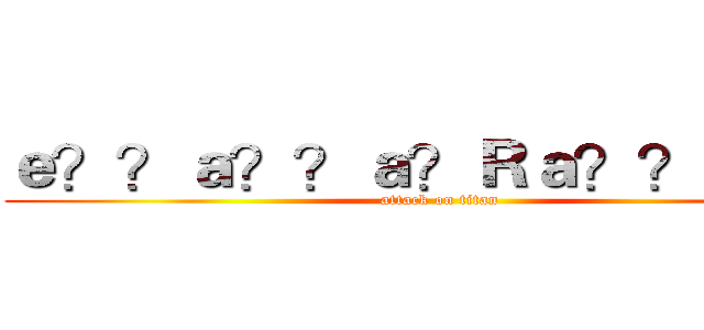 ｅ？？ａ？？ａ？Ｒａ？？ａ？？ (attack on titan)
