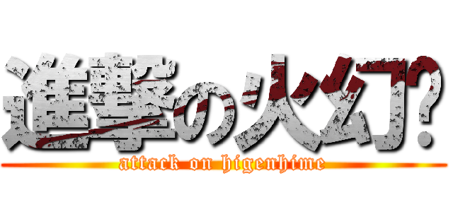 進撃の火幻姬 (attack on higenhime)