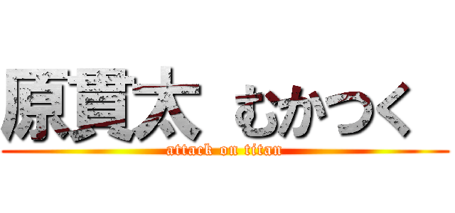 原貫太 むかつく  (attack on titan)