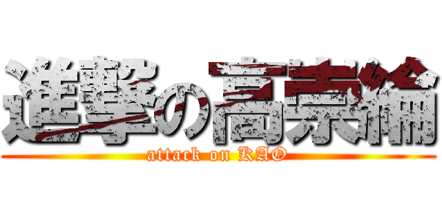 進撃の高崇綸 (attack on KAO)