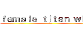 ｆｅｍａｌｅ ｔｉｔａｎ ｗｈｅｎ (never)